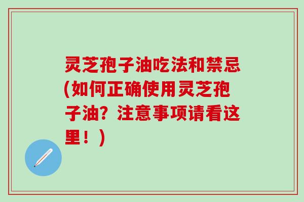 灵芝孢子油吃法和禁忌(如何正确使用灵芝孢子油？注意事项请看这里！)