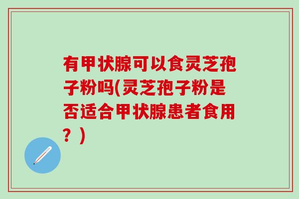 有甲状腺可以食灵芝孢子粉吗(灵芝孢子粉是否适合甲状腺患者食用？)