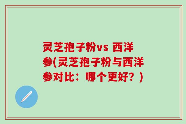 灵芝孢子粉vs 西洋参(灵芝孢子粉与西洋参对比：哪个更好？)