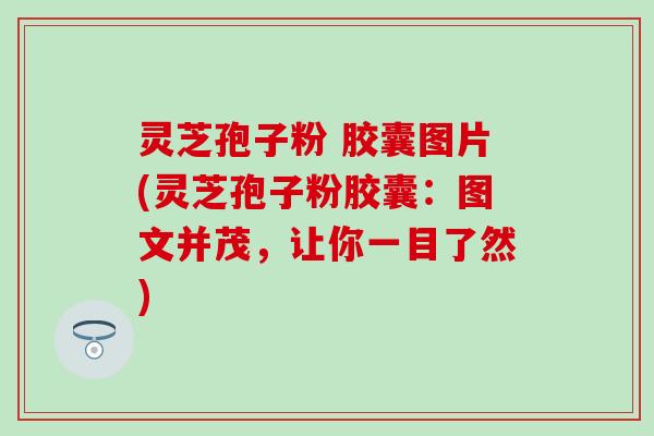 灵芝孢子粉 胶囊图片(灵芝孢子粉胶囊：图文并茂，让你一目了然)