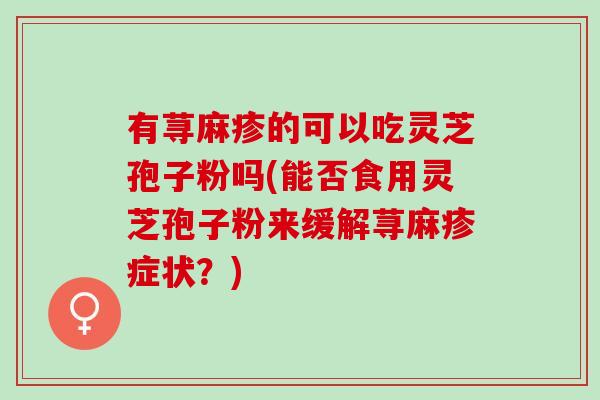 有荨麻疹的可以吃灵芝孢子粉吗(能否食用灵芝孢子粉来缓解荨麻疹症状？)