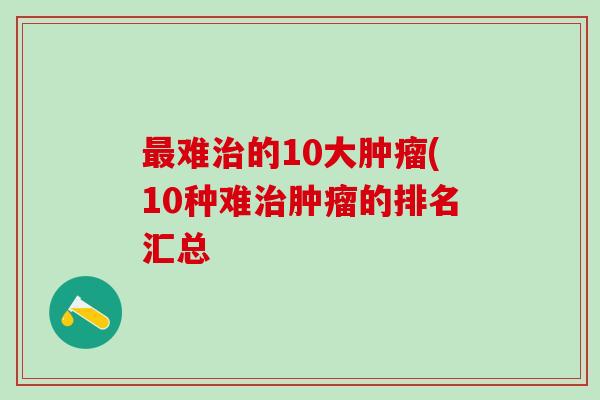 最难治的10大肿瘤(10种难治肿瘤的排名汇总