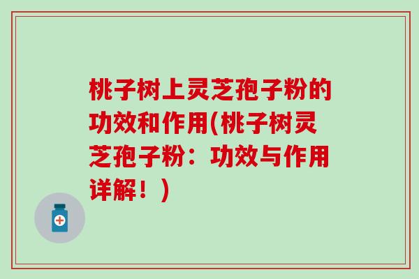 桃子树上灵芝孢子粉的功效和作用(桃子树灵芝孢子粉：功效与作用详解！)
