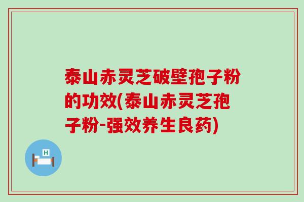 泰山赤灵芝破壁孢子粉的功效(泰山赤灵芝孢子粉-强效养生良药) 泰山赤灵芝破壁孢子粉的功效(泰山赤灵芝孢子粉-强效养生良药)