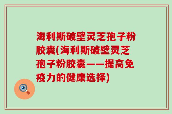 海利斯破壁灵芝孢子粉胶囊(海利斯破壁灵芝孢子粉胶囊——提高免疫力的健康选择)