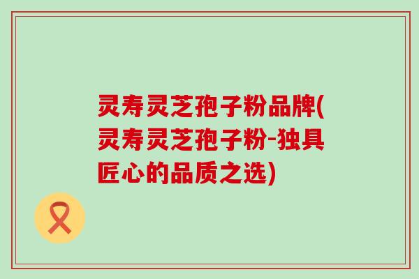 灵寿灵芝孢子粉品牌(灵寿灵芝孢子粉-独具匠心的品质之选)