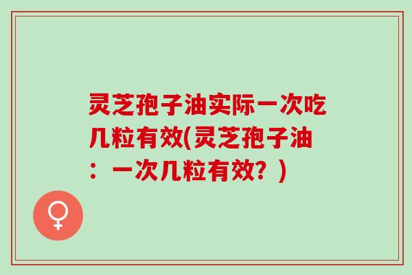 灵芝孢子油实际一次吃几粒有效(灵芝孢子油：一次几粒有效？)