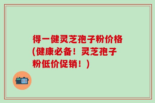 得一健灵芝孢子粉价格(健康必备！灵芝孢子粉低价促销！)
