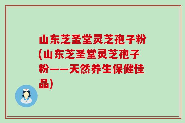 山东芝圣堂灵芝孢子粉(山东芝圣堂灵芝孢子粉——天然养生保健佳品)