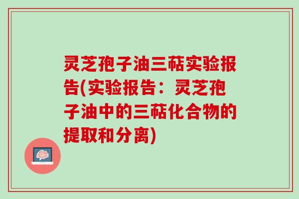 灵芝孢子油三萜实验报告(实验报告：灵芝孢子油中的三萜化合物的提取和分离)
