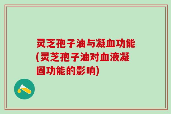 灵芝孢子油与凝功能(灵芝孢子油对液凝固功能的影响) 灵芝孢子油与凝功能(灵芝孢子油对液凝固功能的影响)