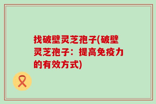 找破壁灵芝孢子(破壁灵芝孢子：提高免疫力的有效方式)