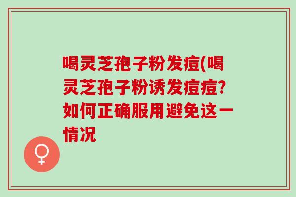 喝灵芝孢子粉发痘(喝灵芝孢子粉诱发痘痘?如何正确服用避免这一情况 喝灵芝孢子粉发痘(喝灵芝孢子粉诱发痘痘?如何正确服用避免这一情况