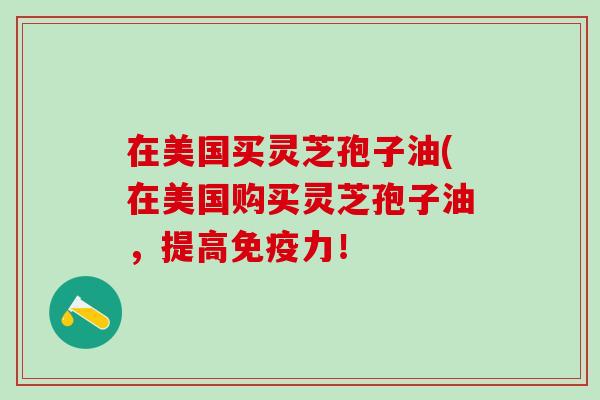 在美国买灵芝孢子油(在美国购买灵芝孢子油，提高免疫力！
