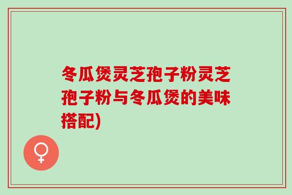 冬瓜煲灵芝孢子粉灵芝孢子粉与冬瓜煲的美味搭配)