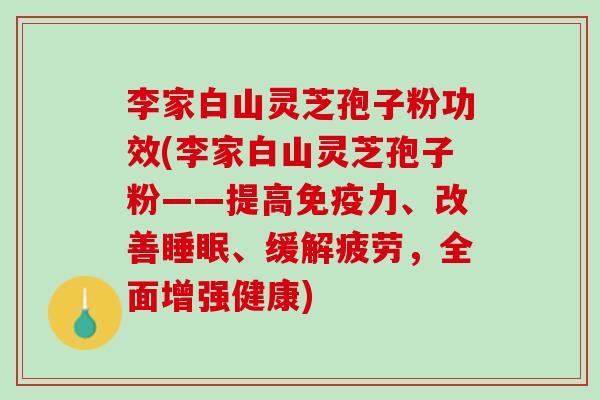 李家白山灵芝孢子粉功效(李家白山灵芝孢子粉——提高免疫力、改善睡眠、缓解疲劳，全面增强健康)