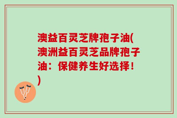 澳益百灵芝牌孢子油(澳洲益百灵芝品牌孢子油：保健养生好选择！)