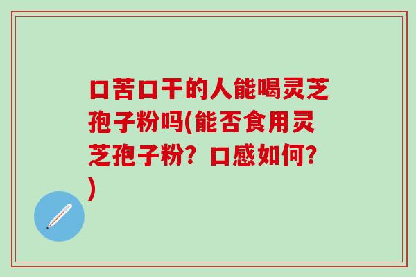 口苦口干的人能喝灵芝孢子粉吗(能否食用灵芝孢子粉？口感如何？)