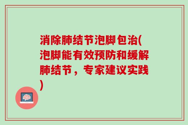 消除肺结节泡脚包治(泡脚能有效预防和缓解肺结节，专家建议实践)