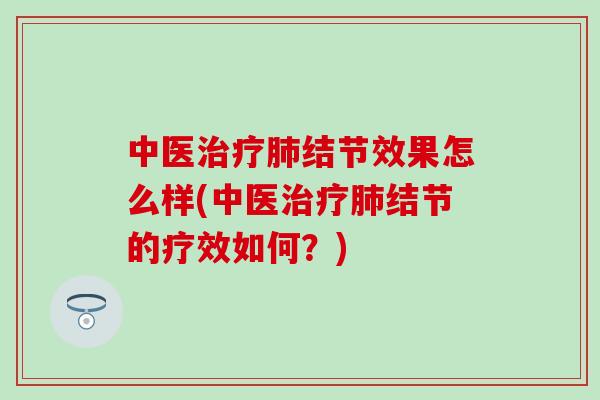 中医治疗肺结节效果怎么样(中医治疗肺结节的疗效如何？)