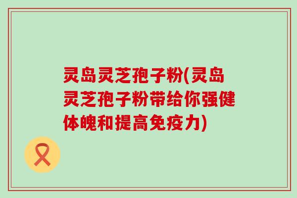 灵岛灵芝孢子粉(灵岛灵芝孢子粉带给你强健体魄和提高免疫力)