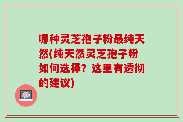 哪种灵芝孢子粉纯天然(纯天然灵芝孢子粉如何选择？这里有透彻的建议)
