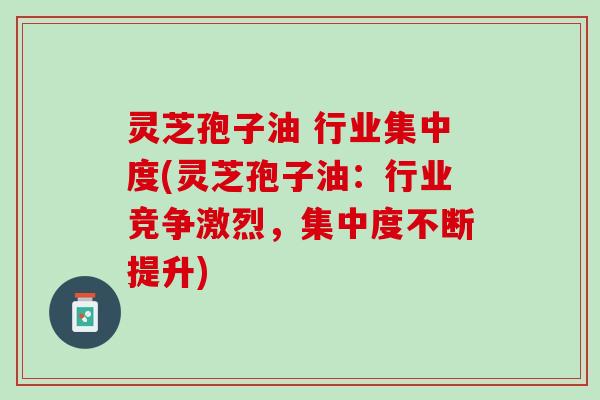灵芝孢子油 行业集中度(灵芝孢子油：行业竞争激烈，集中度不断提升)