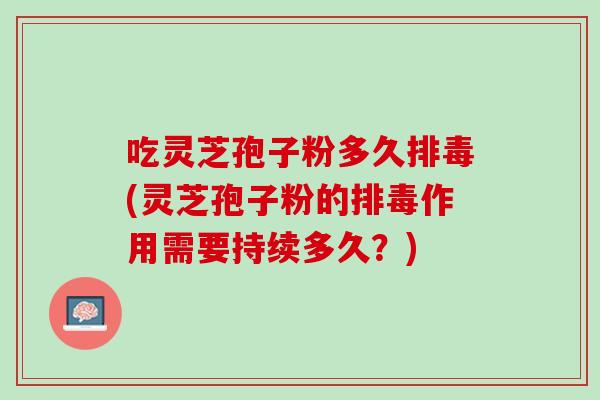 吃灵芝孢子粉多久排毒(灵芝孢子粉的排毒作用需要持续多久？)