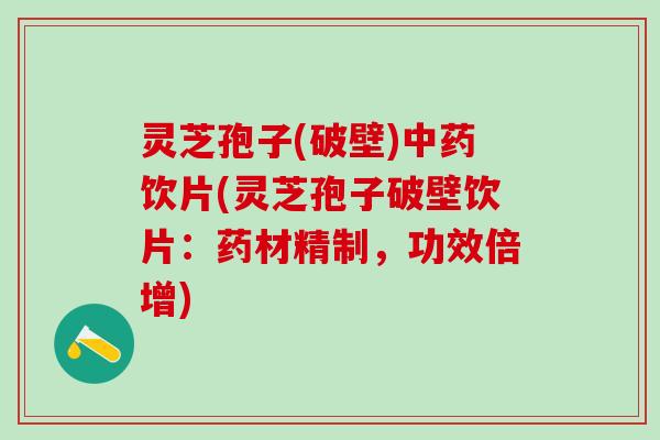 灵芝孢子(破壁)中药饮片(灵芝孢子破壁饮片：药材精制，功效倍增)