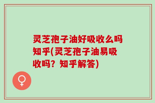 灵芝孢子油好吸收么吗知乎(灵芝孢子油易吸收吗？知乎解答)
