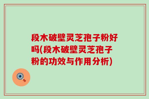 段木破壁灵芝孢子粉好吗(段木破壁灵芝孢子粉的功效与作用分析)