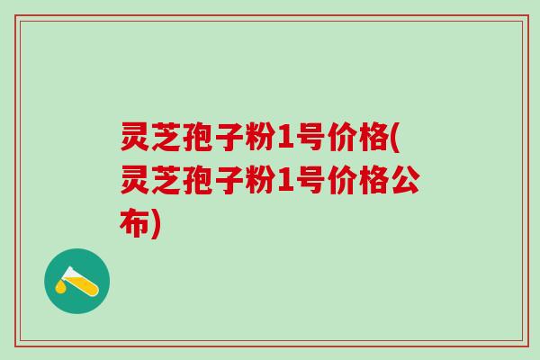 灵芝孢子粉1号价格(灵芝孢子粉1号价格公布)