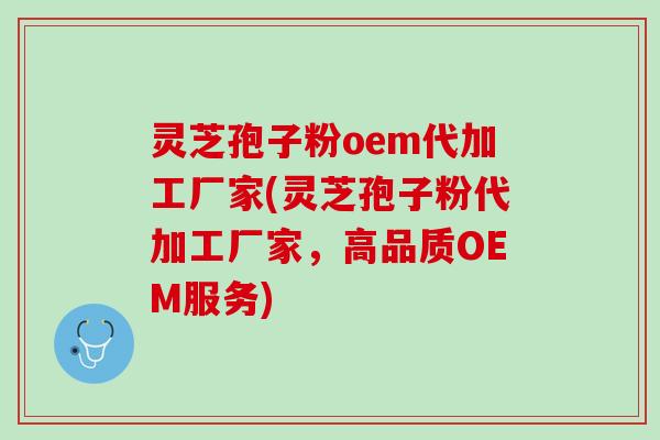 灵芝孢子粉oem代加工厂家(灵芝孢子粉代加工厂家，高品质OEM服务)