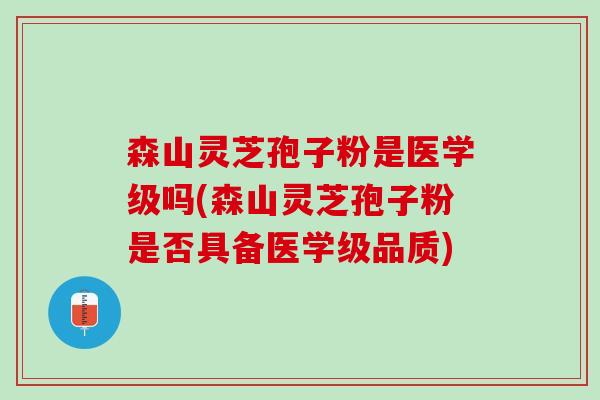 森山灵芝孢子粉是医学级吗(森山灵芝孢子粉是否具备医学级品质)