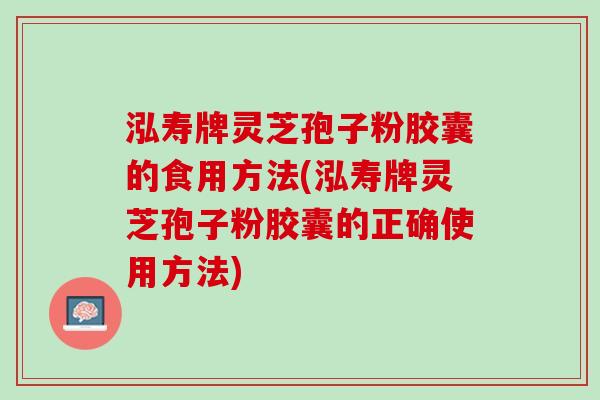 泓寿牌灵芝孢子粉胶囊的食用方法(泓寿牌灵芝孢子粉胶囊的正确使用方法)