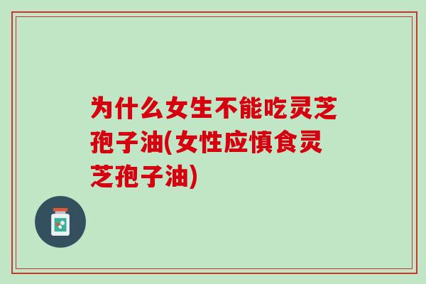 为什么女生不能吃灵芝孢子油(女性应慎食灵芝孢子油) 为什么女生不能吃灵芝孢子油(女性应慎食灵芝孢子油)