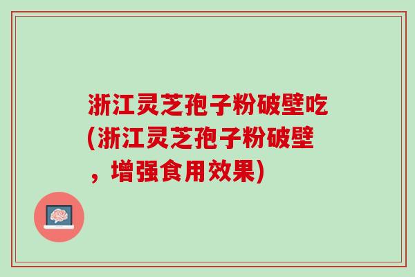 浙江灵芝孢子粉破壁吃(浙江灵芝孢子粉破壁，增强食用效果)