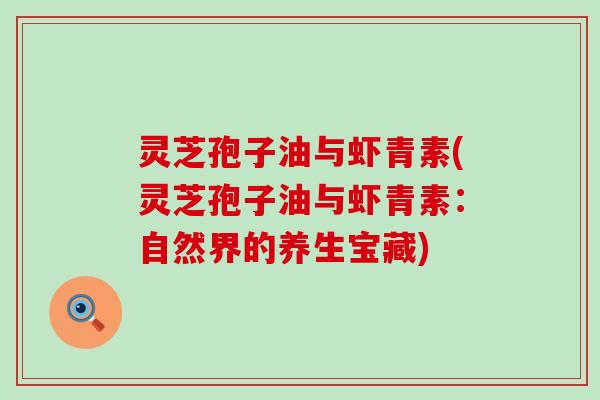 灵芝孢子油与虾青素(灵芝孢子油与虾青素：自然界的养生宝藏)