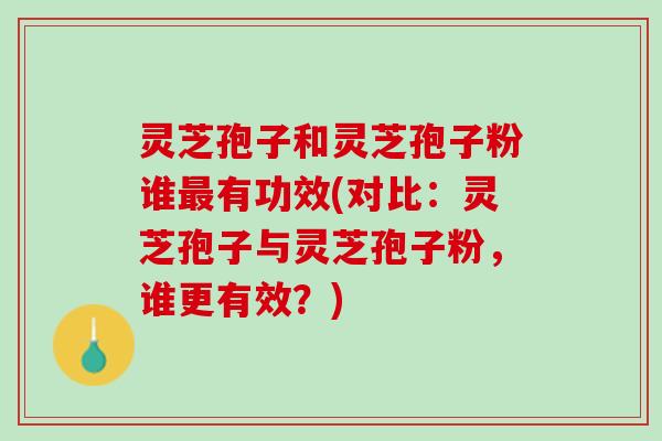 灵芝孢子和灵芝孢子粉谁最有功效(对比：灵芝孢子与灵芝孢子粉，谁更有效？)