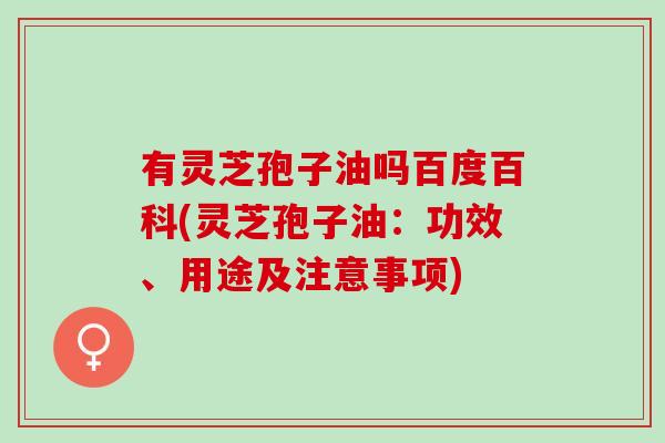 有灵芝孢子油吗百度百科(灵芝孢子油：功效、用途及注意事项)
