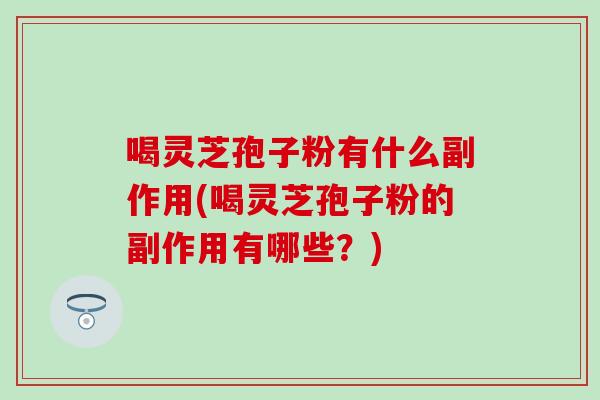 喝灵芝孢子粉有什么副作用(喝灵芝孢子粉的副作用有哪些？)