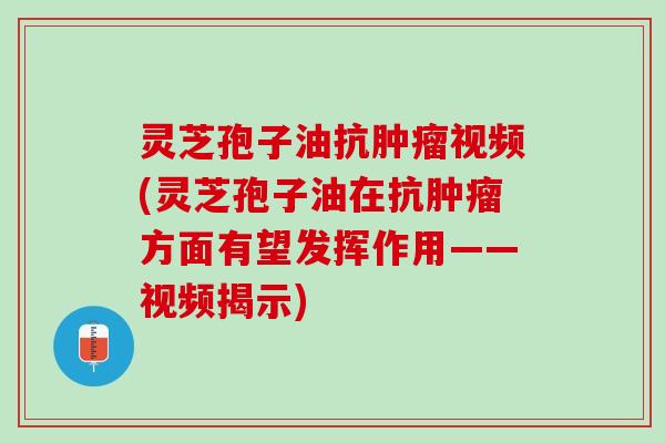 灵芝孢子油抗肿瘤视频(灵芝孢子油在抗肿瘤方面有望发挥作用——视频揭示)