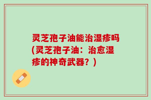 灵芝孢子油能治湿疹吗(灵芝孢子油：治愈湿疹的神奇武器？)