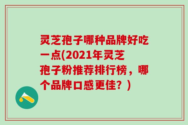 灵芝孢子哪种品牌好吃一点(2021年灵芝孢子粉推荐排行榜，哪个品牌口感更佳？)