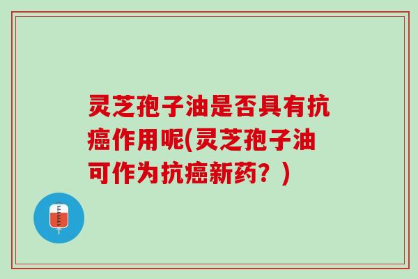 灵芝孢子油是否具有抗癌作用呢(灵芝孢子油可作为抗癌新药？)