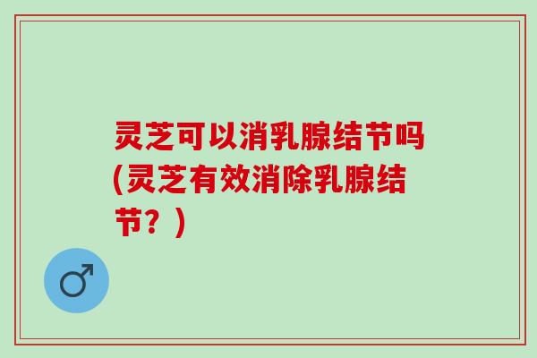 灵芝可以消乳腺结节吗(灵芝有效消除乳腺结节？)