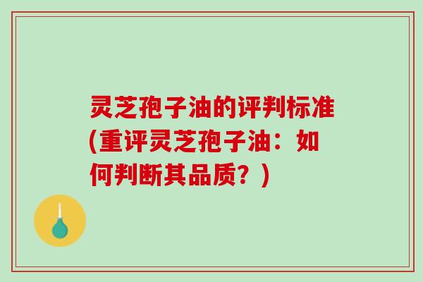 灵芝孢子油的评判标准(重评灵芝孢子油：如何判断其品质？)