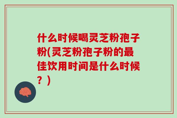 什么时候喝灵芝粉孢子粉(灵芝粉孢子粉的最佳饮用时间是什么时候？)