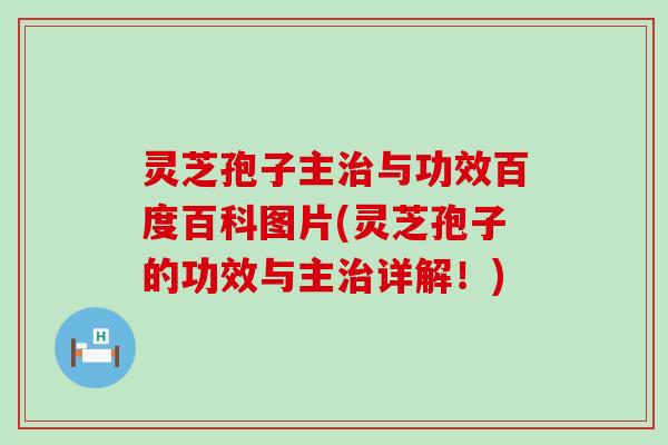 灵芝孢子主治与功效百度百科图片(灵芝孢子的功效与主治详解！)