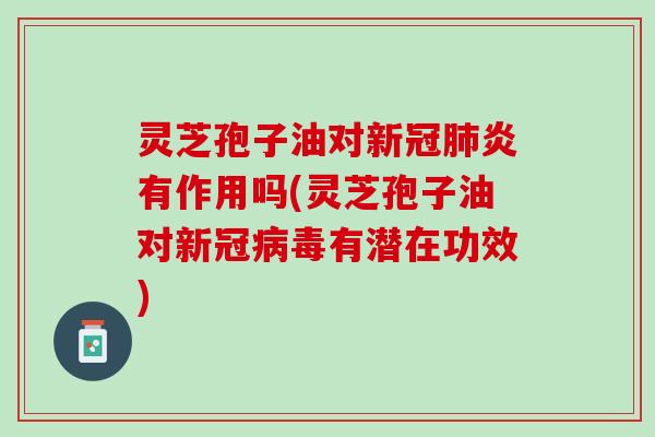 灵芝孢子油对新冠肺炎有作用吗(灵芝孢子油对新冠病毒有潜在功效)
